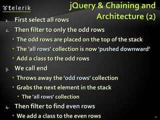 jQuery & Chaining and Architecture (2) First select all rows Then filter to only the odd rows  The odd rows are placed on the top of the stack The ' all rows ' collection is now  'pushed   downward ' Add a class to the odd rows We call end Throws away the ' odd rows ' collection  Grabs the next element in the stack  The ' all rows ' collection Then filter to find  even rows We add a class to the even rows 