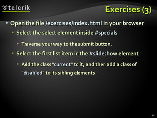 Exercises (3) Open the file  /exercises/index.html  in your browser Select the select element inside  #specials Traverse your way to the submit button. Select the first list item in the  #slidesh ow element Add the class " current " to it, and then add a class of " disabled " to its sibling elements 