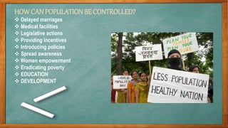 HOWCAN POPULATIONBE CONTROLLED?
 Delayed marriages
 Medical facilities
 Legislative actions
 Providing incentives
 Introducing policies
 Spread awareness
 Women empowerment
 Eradicating poverty
 EDUCATION
 DEVELOPMENT
 