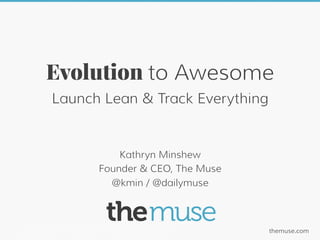 Evolution to Awesome
          Launch Lean & Track Everything


                           Kathryn Minshew
                       Founder & CEO, The Muse
                         @kmin / @dailymuse



Tweet: @kmin / @dailymuse / #leanstartup         themuse.com
 