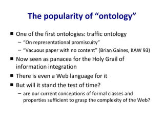 The popularity of “ontology”
■ One of the first ontologies: traffic ontology
– “On representational promiscuity”
– “Vacuou...