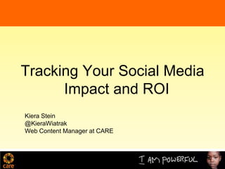 Tracking Your Social Media
      Impact and ROI
Kiera Stein
@KieraWiatrak
Web Content Manager at CARE



                              1
 