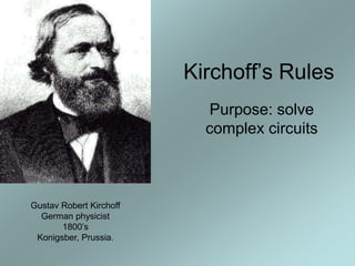 Kirchoff’s Rules
Purpose: solve
complex circuits
Gustav Robert Kirchoff
German physicist
1800’s
Konigsber, Prussia.
 