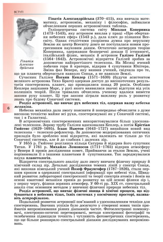 ВСТУП
6
і аті ек андрі ка ( 70 41 ), яка вивчала мате-
матику, астрономію, ме аніку і ілосо ію, займалася
о численням перши астрономічни та лиць.
Геліоцентрична система світу іко а о ерника
(147 1 4 ), яку астроном виклав у праці « ро о ертан-
ня не есни с ер» (1 4 р.), дала ключ до пізнання Все-
світу. днак століттями укорінена думка про неру ому
емлю як центр Всесвіту довго не поступалася новим про-
гресивним науковим даним. статочно затвердив теорію
Коперника, одер авши езперечні докази її істинності,
італійський ізик, ме анік й астроном а і ео а і е
(1 64 1642). Астрономічні відкриття Галілей зро ив за
допомогою найпростішого телескопа. а Місяці вчений
по ачив гори й кратери, відкрив 4 супутники Юпітера.
міна аз Венери, яку виявив учений, свідчила про те,
о ця планета о ерта ться навколо Сонця, а не навколо емлі.
Сучасник Галілея о анн е ер (1 71 16 0) ( удучи асистентом
великого астронома и о Браге) одер ав доступ до високоточни резуль-
татів спостере ень планет, о проводилися понад 20 років. со ливо
Кеплера зацікавив Марс, у русі якого виявилися значні відступи від усі
колишні теорій. ісля тривали о числень ученому вдалося вивести
закони ру у планет. і три закони зіграли ва ливу роль у розвитку
знань про удову Сонячної системи.
озді а троно і о вив а рух небе них ті одержав назву íåáåñíà
ìåõàíіêà.
е есна ме аніка дала змогу пояснити й попередньо о числити з ду е
високою точністю май е всі ру и, спостере увані як у Сонячній системі,
так і в Галактиці.
В астрономічни спостере ення використовувалися ільш удоскона-
лені телескопи. орову тру у Галілея вдосконалив Кеплер, а потім рі тіан
ен (1629 169 ). аак тон (164 1727) винайшов новий вид
телескопа телескоп-ре лектор. а допомогою модернізовани оптични
приладів уло зро лено нові відкриття, які нале ать не тільки до тіл
Сонячної системи, але й до сла ки і далеки зір.
У 16 р. Гюйгенс розглянув кільця Сатурна й відкрив його супутник
итан. У 1761 р. иха о о оно ов (1711 176 ) відкрив атмос еру
у Венери й провів дослід ення комет. риймаючи за еталон емлю, учені
порівнювали її з іншими планетами й супутниками. ак зарод увалася
наука ането о і .
Відкриття спектрального аналізу дало змогу вивчати ізичну природу й
імічний склад зір. етальні дослід ення темни ліній у спектрі Сонця,
які виконав німецький учений озе раун о ер (1787 1826), стали пер-
шим кроком в одер анні спектральної ін ормації про не есні тіла. вид-
кий розвиток ла ораторної спектроскопії та теорії спектрів атомів і йонів на
основі квантової ме аніки привів до розвитку на цій основі ізики зір і,
у першу чергу, ізики зоряни атмос ер. У 60-ті рр. I ст. спектральний
аналіз ста основним методом у вивченні ізичної природи не есни тіл.
озді а троно і о вив а ізи ні ви а хі і ні ро е и о від
бува т в небе них ті ах хніх и те ах у ко і но у ро торі назива
þòü àñòðîôіçèêîþ.
одальший розвиток астрономії пов язаний з удосконаленням те ніки для
спостере ень. начни успі ів уло досягнуто у створенні нови типів при-
ймачів випромінювання різни діапазонів частот. отоелектронні помно у-
вачі, електронно-оптичні перетворювачі, методи електронної отогра ії та
теле ачення підви или точність і чутливість отометрични спостере ень,
о е ільше розширило спектральний діапазон дослід увани випроміню-
вань.
і аті
Àëåêñàí-
дрі с ка
 
