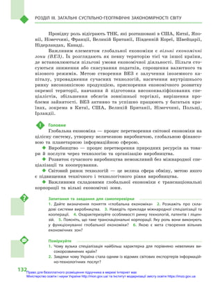 132
Розділ III. Загальні суспільно-географічні закономірності світу
Провідну роль відіграють ТНК, які розташовані в США, Китаї, Япо-
нії, Німеччині, Франції, Великій Британії, Південній Кореї, Швейцарії,
Нідерландах, Канаді.
Важливим елементом глобальної економіки є  вільні економічні
зони (ВЕЗ). Їх розглядають як певну територію тієї чи іншої країни,
де встановлюються пільгові умови економічної діяльності. Пільги сто-
суються зниження або скасування податків, спрощення валютного та
візового режимів. Метою створення ВЕЗ є  залучення іноземного ка-
піталу, упровадження сучасних технологій, насичення внутрішнього
ринку високоякісною продукцією, прискорення економічного розвитку
окремої території, навчання й  підготовка висококваліфікованих спе-
ціалістів, збільшення обсягів зовнішньої торгівлі, вирішення про-
блеми зайнятості. ВЕЗ активно та успішно працюють у  багатьох кра-
їнах, зокрема в  Китаї, США, Великій Британії, Німеччині, Польщі,
Ірландії.
 !	 Головне
Глобальна економіка — процес перетворення світової економіки на
цілісну систему, утворену величезною виробничою, глобальною фінансо-
вою та планетарною інформаційною сферою.
‹‹ Виробництво  — процес перетворення природних ресурсів на това-
ри й  послуги через технологію та організацію виробництва.
‹‹ Розвиток сучасного виробництва неможливий без міжнародної спе-
ціалізації та кооперування.
‹‹ Світовий ринок технологій  — це велика сфера обміну, метою якого
є  підвищення технічного і  технологічного рівня виробництва.
‹‹ Важливими складовими глобальної економіки є  транснаціональні
корпорації та вільні економічні зони.
Запитання та завдання для самоперевірки
1.  Дайте визначення поняття «глобальна економіка»  2.  Розкажіть про скла-
дові системи виробництва.  3. Наведіть приклади міжнародної спеціалізації та
кооперації.  4. Охарактеризуйте особливості ринку технологій, патентів і ліцен-
зій.  5. Поясніть, що таке транснаціональні корпорації. Яку роль вони виконують
у  функціонуванні глобальної економіки?  6.  Якою є  мета створення вільних
економічних зон?
Поміркуйте
1.	Чому вузька спеціалізація найбільш характерна для порівняно невеликих ви-
сокорозвинених країн?
2.	Завдяки чому Україна стала одним із відомих світових експортерів інформацій-
но-технологічних послуг?
Право для безоплатного розміщення підручника в мережі Інтернет має
Міністерство освіти і науки України http://mon.gov.ua/ та Інститут модернізації змісту освіти https://imzo.gov.ua
 