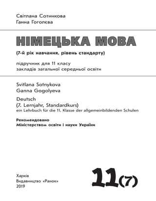 Світлана Сотникова
Ганна Гоголєва
11(7)
Харків
Видавництво «Ранок»
2019
НІМЕЦЬКА МОВАНІМЕЦЬКА МОВА
(7-й рік навчання, рівень стандарту)
підручник для 11 класу
закладів загальної середньої освіти
Svitlana Sotnykova
Ganna Gogolyeva
Deutsch
(7. Lernjahr, Standardkurs)
ein Lehrbuch für die 11. Klasse der allgemeinbildenden Schulen
Рекомендовано
Міністерством освіти і науки України
 
