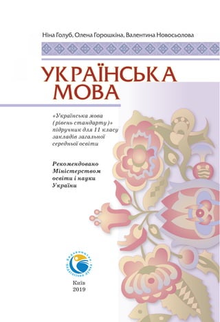 «Українська мова
(рівень стандарту)»
підручник для 11 класу
закладів загальної
середньої освіти
Київ
2019
Ніна Голуб, Олена Горошкіна, Валентина Новосьолова
Рекомендовано
Міністерством
освіти і науки
України
 