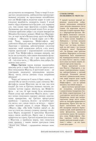13ЙОГАНН-ВОЛЬФҐАНҐ ҐЕТЕ. «ФАУСТ»
заслуговують на покарання. Тому в творі й скла-
дається неоднозначна, амбівалентна (різноспря-
мована) ситуація: як представник потойбічних
сил зла Мефістофель водночас карає те саме зло
(людські жадібність, нещирість тощо). І нехай
навіть «бруд відмивається брудом», але, караючи
зло, тим самим чорт фактично служить добру!
Зауважимо, що діалектичний підхід Ґете до роз-
в’язання проблеми добра і зла згодом використав
Михайло Булгаков у романі «Майстер і Маргари-
та», де чорт на ім’я Воланд (пор. друге ім’я Мефі-
стофеля – «Фоланд» 1
) також карає зло в Мо-
скві. Чому, наприклад, Мефістофель зміг
здійснити оборудку при імператорському дворі?
Авантюрі з грошима, забезпеченими «золотим
запасом», який неможливо добути з-під землі,
сприяв прогнилий і корумпований суспільний
устрій. Тож Мефістофель покарав шахраїв, які
на це заслуговують, тим самим виконавши функ-
ції правосуддя. Отже, він і мав право заявити:
«Я – тої сили часть, // Що робить лиш добро, ба-
жаючи лиш злого».
Образ Гретхен також відіграє надзвичайно
важливу роль у творі. Вона стала не просто засо-
бом спокушання Фауста, її життєвий шлях – це
ілюстрація людського гріхопадіння загалом.
Мила, чиста, світла дівчина стала потрійною
вбивцею!
Через неї загинули її мати й брат, навіть – її
дитина! Як це могло статися, адже спочатку Ме-
фістофель сказав Фаустові, що не має над нею
влади? До того ж Гретхен якимось чистим, ди-
тинним чуттям одразу збагнула, що Мефісто-
фель – це зло, їй при ньому було незатишно.
Однак угода про зваблення Фауста діяла, і дия-
вол почав спокушати скромну дівчину коштов-
ними прикрасами, які Гретхен врешті-решт
прийняла – і пропала. Золото – це начебто про-
сто метал, але «люди гинуть за метал» – прига-
даймо відомий рядок із опери Шарля Ґуно
«Фауст» (фр. «Où brille l’ardent métal!..»). До
того ж стати на слизьку стежину дівчину спону-
кала Марта, недаремно її проклинає Валентин
перед своєю загибеллю. Проте вже у в’язниці,
приречена на страту, Гретхен відмовилася втекти
з Фаустом, а прийняла вирок, чим спокутала
свою провину і таким чином урятувала свою
СТИЛІСТИЧНІ
ОСОБЛИВОСТІ «ФАУСТА»
У першій частині трагедії пе-
реважає реалістичне зобра-
ження: змальовано конкретні
типи жителів німецького міста
(сцена «За воротами міста»);
описано історію взаємин Фаус-
та з Маргаритою-Гретхен. Ме-
фістофель намагався спокуси-
ти Фауста насолодами життя:
тут і вино (склеп Авербаха у
Лейпцигу), і чуттєве кохання
(стосунки з Гретхен). Проте
Фауст так і не впав, «вспокоє-
ний, на ліні ложе» і не гукнув:
«Спинися, мить! Прекрасна
ти!». Ба більше, саме трагічна
загибель Маргарити остаточно
переконала його відмовитися
від індивідуалістичного пошу-
ку сенсу буття і щастя, а звер-
нути увагу на інших людей, по-
думати про долю людства.
Рядки, присвячені стосун-
кам Фауста і Маргарити, є од-
ними з найліричніших і водно-
час найтрагічніших у світовій
літературі. Зіткнення дівочої
чистоти з диявольською споку-
сою, щирі порухи душі героїв
на тлі сатанинського задуму
Мефістофеля – усе це тримає
читачів у постійній напрузі.
Друга частина трагедії знач-
но складніша, алегоричніша
і символічніша (недаремно Ген-
ріх Гайне схарактеризував її як
«алегорично заплутані нетрі»).
Наприклад, сцени при імпера-
торському дворі часто тлума-
чили як алегорію приреченості
феодалізму. Проте Ґете був за-
надто скептичним для того,
аби насправді вважати буржу-
азний устрій, який прийшов на
зміну феодалізму, ідеальним
суспільним ладом. Це засвідчу-
ють слова Мефістофеля: «Гра-
біж, торгівля (тобто бізнес,
новий, капіталістичний устрій. –
Авт.) і війна – це все одно,
в них ціль одна».1
Фоланд (нім. Volland) – середньовічна німецька назва
чорта.
 