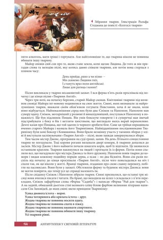 144 АНТИУТОПІЯ У СВІТОВІЙ ЛІТЕРАТУРІ
пити алкоголь, мати гроші і торгувати. Але найголовніше те, що тварина ніколи не повинна
вбивати іншу тварину.
Майор оповів свій сон про те, якою стане земля, коли щезне Людина. До того ж він при-
гадав слова та мелодію пісні, яку колись давно співали тварини, але потім вона стерлася з
плином часу:
День прийде, рано а чи пізно –
Ми скинемо Людини гніт,
І стануть враз поля англійські
Лише для ратиць і копит!
Пісня викликала у тварин несамовитий захват. І вся ферма п’ять разів проспівала від по-
чатку і до кінця пісню «Тварини Англії».
Через три ночі, на початку березня, старий Майор сконав. Кмітливіші тварини під впли-
вом сповіді Майора по-новому подивилися на своє життя. Свині, яких визнавали за найро-
зумніших тварин, вважали своїм обов’язком готувати Повстання, хоча й не знали, коли
воно відбудеться. Найпоказнішими серед них були два: Сніжок та Наполеон. Наполеон мав
сувору вдачу. Сніжок, моторніший у розмові й винахідливіший, поступався Наполеону в по-
важності. Ще був підсвинок Пищик. Він умів блискуче говорити і в суперечці мав звичай
підстрибувати з боку в бік і метляти хвостиком, що виглядало якось вкрай переконливо.
Дехто казав про Пищика, що той здатен із чорного зробити біле. Саме ця трійця опрацювала
вчення старого Майора і назвала його Тваринізмом. Найвідданішими послідовниками Тва-
ринізму були коні Боксер і Конюшинка. Вони брали незмінну участь у таємних зборах у хлі-
ві й виступали заспівувачами «Тварин Англії» – пісні, якою завжди завершувалися збори.
Тим часом містер Джонс, програвши на суді гроші, запив. На день Літнього сонцестояння
тварин не погодували. Тоді корови рогами виламали двері комори, й тварини допалися до
засіків. Містер Джонс і його наймити почали шмагати корів, щоб їх відігнати. Це виявилося
останньою краплею. Тварини накинулися на людей і прогнали їх із ферми. Потім вони спа-
лили все, що нагадувало про містера Джонса та його дружину. Наполеон повів тварин до ко-
мори і видав кожному подвійну порцію зерна, а псам – по два бісквіти. Вони сім разів по-
спіль від початку до кінця проспівали «Тварин Англії», після чого повкладалися на ніч і
спали так, як ще ніколи у житті. Вранці тварини, згадавши про свою славну перемогу, побі-
гли на пасовисько. Вони були у захваті. Обстежили ферму та будинок містера Джонса: вони
не могли повірити, що тепер усе це справді належить їм.
Після сніданку Сніжок і Наполеон зібрали тварин. Свині призналися, що останні три мі-
сяці вони вчилися писати і читати. На брамі, що виходила на шлях і складалася з п’яти пере-
кладин, Сніжок зафарбував слова «Ферма “Садиба”» і написав «Ферма “Рай для тварин”».
А на задній, обмазаній дьогтем стіні великого хліву білою фарбою великими літерами напи-
сали Сім Заповідей, до яких свині звели принципи Тваринізму:
Усяка двонога істота – ворог.
Усяка чотиринога або крилата істота – друг.
Жодна тварина не повинна носити одягу.
Жодна тварина не повинна спати в ліжку.
Жодна тварина не повинна вживати спиртного.
Жодна тварина не повинна вбивати іншу тварину.
Усі тварини рівні.
Зібрання тварин. Ілюстрація Ральфа
Стедмана до повісті «Колгосп тварин»
 