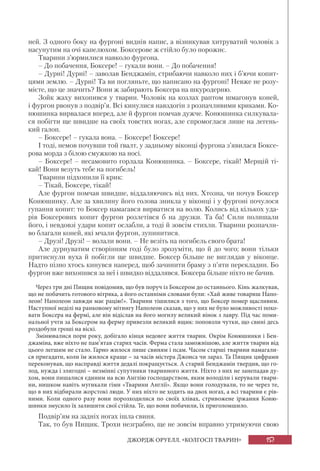 157ДЖОРДЖ ОРУЕЛЛ. «КОЛГОСП ТВАРИН»
ней. З одного боку на фургоні виднів напис, а візникував хитруватий чоловік з
насунутим на очі капелюхом. Боксерове ж стійло було порожнє.
Тварини з’юрмилися навколо фургона.
– До побачення, Боксере! – гукали вони. – До побачення!
– Дурні! Дурні! – заволав Бенджамін, стрибаючи навколо них і б’ючи копит-
цями землю. – Дурні! Та ви погляньте, що написано на фургоні! Невже не розу-
мієте, що це значить? Вони ж забирають Боксера на шкуродерню.
Зойк жаху вихопився у тварин. Чоловік на козлах раптом шмагонув коней,
і фургон рвонув з подвір’я. Всі кинулися навздогін з розпачливими криками. Ко-
нюшинка вирвалася вперед, але й фургон помчав дужче. Конюшинка силкувала-
ся побігти ще швидше на своїх товстих ногах, але спромоглася лише на легень-
кий галоп.
– Боксере! – гукала вона. – Боксере! Боксере!
І тоді, немов почувши той ґвалт, у задньому віконці фургона з’явилася Боксе-
рова морда з білою смужкою на носі.
– Боксере! – несамовито горлала Конюшинка. – Боксере, тікай! Мерщій ті-
кай! Вони везуть тебе на погибель!
Тварини підхопили її крик:
– Тікай, Боксере, тікай!
Але фургон помчав швидше, віддаляючись від них. Хтозна, чи почув Боксер
Конюшинку. Але за хвилину його голова зникла у віконці і у фургоні почулося
гупання копит: то Боксер намагався вирватися на волю. Колись від кількох уда-
рів Боксерових копит фургон розлетівся б на друзки. Та ба! Сили полишали
його, і невдовзі удари копит ослабли, а тоді й зовсім стихли. Тварини розпачли-
во благали коней, які мчали фургон, зупинитися.
– Друзі! Друзі! – волали вони. – Не везіть на погибель свого брата!
Але дурнуватим створінням годі було зрозуміти, що й до чого; вони тільки
притиснули вуха й побігли ще швидше. Боксер більше не виглядав у віконце.
Надто пізно хтось кинувся наперед, щоб зачинити браму з п’яти перекладин. Бо
фургон вже вихопився за неї і швидко віддалявся. Боксера більше ніхто не бачив.
Через три дні Пищик повідомив, що був поруч із Боксером до останнього. Кінь жалкував,
що не побачить готового вітряка, а його останніми словами були: «Хай живе товариш Напо-
леон! Наполеон завжди має рацію!». Тварини тішилися з того, що Боксер помер щасливим.
Наступної неділі на ранковому мітингу Наполеон сказав, що у них не було можливості похо-
вати Боксера на фермі, але він відіслав на його могилу великий вінок з лавру. Під час поми-
нальної учти за Боксером на ферму привезли великий ящик: поповзли чутки, що свині десь
роздобули гроші на віскі.
Змінювалися пори року, добігало кінця недовге життя тварин. Окрім Конюшинки і Бен-
джаміна, вже ніхто не пам’ятав старих часів. Ферма стала заможнішою, але життя тварин від
цього легшим не стало. Гарно жилося лише свиням і псам. Часом старші тварини намагали-
ся пригадати, коли їм жилося краще – за часів містера Джонса чи зараз. Та Пищик цифрами
переконував, що насправді життя дедалі покращується. А старий Бенджамін твердив, що го-
лод, нужда і злигодні – незмінні супутники тваринного життя. Ніхто з них не занепадав ду-
хом, вони пишалися єдиним на всю Англію господарством, яким володіли і керували твари-
ни, нишком навіть мугикали гімн «Тварини Англії». Якщо вони голодували, то не через те,
що в них відбирали жорстокі люди. У них ніхто не ходить на двох ногах, а всі тварини є рів-
ними. Коли одного разу вони порозходилися по своїх хлівах, стривожене іржання Коню-
шинки змусило їх залишити свої стійла. Те, що вони побачили, їх приголомшило.
Подвір’ям на задніх ногах ішла свиня.
Так, то був Пищик. Трохи незграбно, ще не зовсім вправно утримуючи свою
 