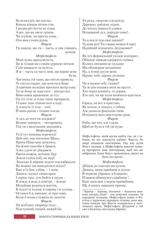 18 ЗОЛОТІ СТОРІНКИ ДАЛЕКИХ ЕПОХ
Бо всяка річ, що постає,
Кінець кінцем нічим стає,
І жодна річ буття не гідна.
А все, що ви звете гріхом,
Чи згубою, чи просто злом, –
Ото моя стихія рідна.
Фауст
Ти кажеш, що ти – часть, а сам з’явивсь
цілком.
Мефістофель
Мені чужа зарозумілість.
Це ж тільки ви з своїм дурним світком
Себе вважаєте за цілість.
Я ж – часть од часті лиш, що перше всім
була,
Частинка тої тьми, що світло привела,
Те світло гордеє, що хочеться йому
З одвічних володінь прогнати матір-тьму.
Та це йому не вдасться – шкода сил,
Воно навік приковане до тіл:
Од тіл тече, в тілах лише прекрасне,
Тілами лиш спиняється в ході,
А згинуть ті тіла – тоді
Й воно разом з тілами згасне.
Фауст
А, ось до чого ти згодивсь!
Велике знищить – неспромога,
Так ти з маленьким заходивсь.
Мефістофель
Та й тут непевна перемога!
Цей світ, оце нікчемне Щось,
Проти Ніщо мов затялось;
На всякі способи я брався,
А все удачі не діждався:
Проти пожеж, потопів, бур
Земля стоїть собі, як мур!
Людське й звірине кодло теж набридло:
Як можна так поводитися підло?
Вже я їх бив, губив, – і знов,
Дивись, шумує свіжа кров.
І скрізь таке, хоч бийся в груди –
В землі, в воді, в повітрі, – всюди
Мільйони родяться життів,
В теплі і в холоді, в сирому і в сухому...
Остався б я, напевне, ні при чому,
Коли б огонь служить не захотів.
Фауст
На всеблагу творящу силу,
Підступний, ниций, хижий біс,
Ти руку, смертно-зледенілу,
Даремно, грозячи, підніс.
До чогось іншого б узявся,
Потворний дух, поріддя тьми!..
Фауст
То в пеклі теж свої закони?
Чудова річ! То з вами можна й пакт
Надійний підписати, безумовно?
Мефістофель
Як хто формальний укладе контракт,
Обіцяне завжди одержить сповна.
Колись питання це складне
Ми обговорим неодмінно.
Ну, а тепер пусти мене,
Прошу тебе, прошу уклінно.
Фауст
Чи я шукав тебе, скажи?
Ти ж сам попавсь мені на щастя.
Хто чорта вловить, то держи,
Хто зна, чи ще коли впіймати вдасться.
Мефістофель
Гаразд, на все я пристаю,
Як хочеш, я лишусь з тобою,
Але дозволь фантазію твою
Потішити мого мистецтва грою.
Фауст
Роби, що хоч, але гляди,
Щоб не було в тій грі нуди.
Мефістофель, який мусив вийти так, як і за-
йшов, не міг покинути кабінет Фауста, бо
двері захищала пентаграма. Під хор духів
Фауст засинає, а Мефістофель наказує пацю-
ку прогризти знак пентаграми, щоб він міг
вибратися. Коли Фауст прокинувся, нікого не
було, все щезло.
Мефістофель
Дійдем до злагоди ми духом.
Дивись, яким прийшов я зухом:
В червець убрався, в блаватас,
Плащем обвинувся єдвабним 1
,
Вдяг капелюх з пером привабним,
Ще й шпагу замашну припас.
1
Червéць – червона, блаватáс – блакитна шов-
кова матерія, єдвáб – тип шовкової тканини. За
народною легендою, Мефістофель ходив із Фа-
устом у чернечому перевдязі; пізніше, коли вер-
тепна комедія про Фауста поширилась у като-
лицьких краях, Мефістофель фігурував у ній
уже в багатому світському вбранні.
 