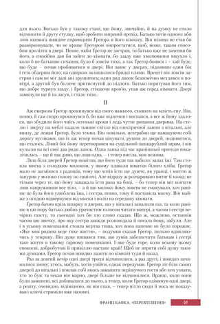 41ФРАНЦ КАФКА. «ПЕРЕВТІЛЕННЯ»
для нього. Батько був у такому стані, що йому, звичайно, й на думку не спало
відчинити й другу стулку, щоб зробити ширший прохід. Батько хотів одного: аби
лиш якомога швидше спровадити Ґреґора в його кімнату. Він нізащо не став би
розмірковувати, чи не краще Ґреґорові випростатися, щоб, може, таким спосо-
бом пролізти в двері. Певне, якби Ґреґор не застряв, то батько вже не зачепив би
його, а спокійно дав би зайти до кімнати, бо ззаду вже хвилювання вщухло і,
коли б не батькове сичання, було б зовсім тихо, а так Ґреґор боявся і – хай буде,
що буде – почав пробиватися в двері. Він завис у дверях, піднявши один бік
і геть обдерши його; на одвірках залишилися бридкі плями. Врешті він зовсім за-
стряв і сам не міг далі ані зрушитись; один ряд лапок безпомічно метлявся в по-
вітрі, а другий був болюче притиснутий до підлоги. Батько порятував його тим,
що добре турнув ззаду, і Ґреґор, стікаючи кров’ю, упав аж серед кімнати. Двері
замкнули ще й на засув, і стало тихо.
II
Аж смерком Ґреґор прокинувся від свого важкого, схожого на млість сну. Він,
певно, й сам скоро прокинувся б, бо вже відпочив і виспався, а все ж йому здало-
ся, що збудили його чиїсь легенькі кроки і ледь чутне рипання дверима. На сте-
лю і зверху на меблі падало тьмяне світло від електричної лампи з вітальні, але
внизу, де лежав Ґреґор, було темно. Він повільно, незграбно ще намацуючи собі
дорогу вусиками, що їх аж тепер почав цінувати, рушив до дверей, подивитися,
що сталось. Лівий бік йому перетворився на суцільний зашкарублий шрам, і він
кульгав на всі свої два ряди лапок. Одна лапка під час вранішньої пригоди пока-
лічилась – ще й так диво, що лиш одна, – і тепер висіла, мов нежива.
Лиш біля дверей Ґреґор помітив, що його туди так вабило: запах їжі. Там сто-
яла миска з солодким молоком, у якому плавали шматки білого хліба. Ґреґор
мало не засміявся з радощів, тому що хотів їсти ще дужче, як уранці, і миттю ж
занурив у молоко голову по самі очі. Але відразу ж розчаровано витяг її назад; не
тільки через те, що йому заважала їсти рана на боці, – бо тепер він міг ковтати
лиш напруживши все тіло, – а й що молоко йому зовсім не смакувало, хоч рані-
ше це була його улюблена їжа, і сестра, певно, тому й поставила миску. Він май-
же з огидою відвернувся від миски і поліз на середину кімнати.
Ґреґор бачив крізь шпарку в дверях, що у вітальні запалили газ, та коли рані-
ше в цю пору батько любив урочистим голосом читати матері, а часом і сестрі ве-
чірню газету, то сьогодні хоч би хто слово сказав. Що ж, можливо, останнім
часом цю звичку, про яку сестра завжди розповідала й писала йому, забули. Але
і в усьому помешканні стояла мертва тиша, хоч воно напевне не було порожнє.
«Яке моя родина веде тихе життя», – подумки сказав Ґреґор, пильно вдивляю-
чись у темряву. Він дуже пишався тим, що зумів забезпечити батькам і сестрі
таке життя в такому гарному помешканні. І яке буде горе, коли всьому цьому
спокоєві, добробутові й привіллю настане край! Щоб не ятрити собі душу таки-
ми думками, Ґреґор почав швидко лазити по кімнаті туди й назад.
Раз за довгий вечір одні двері трохи відчинилися, а раз другі, і швидко зачи-
нилися знову; хтось, мабуть, хотів увійти, однак передумав. Ґреґор ліг біля самих
дверей до вітальні і поклав собі якось заманити нерішучого гостя або хоч узнати,
хто то був: та чекав він марно, двері більше не відчинялися. Вранці, коли вони
були замкнені, всі добивалися до нього, а тепер, коли Ґреґор одімкнув одні двері,
а решту, очевидно, відімкнено, як він спав, – тепер ніхто сюди й носа не показу-
вав і ключі стриміли вже назовні.
 
