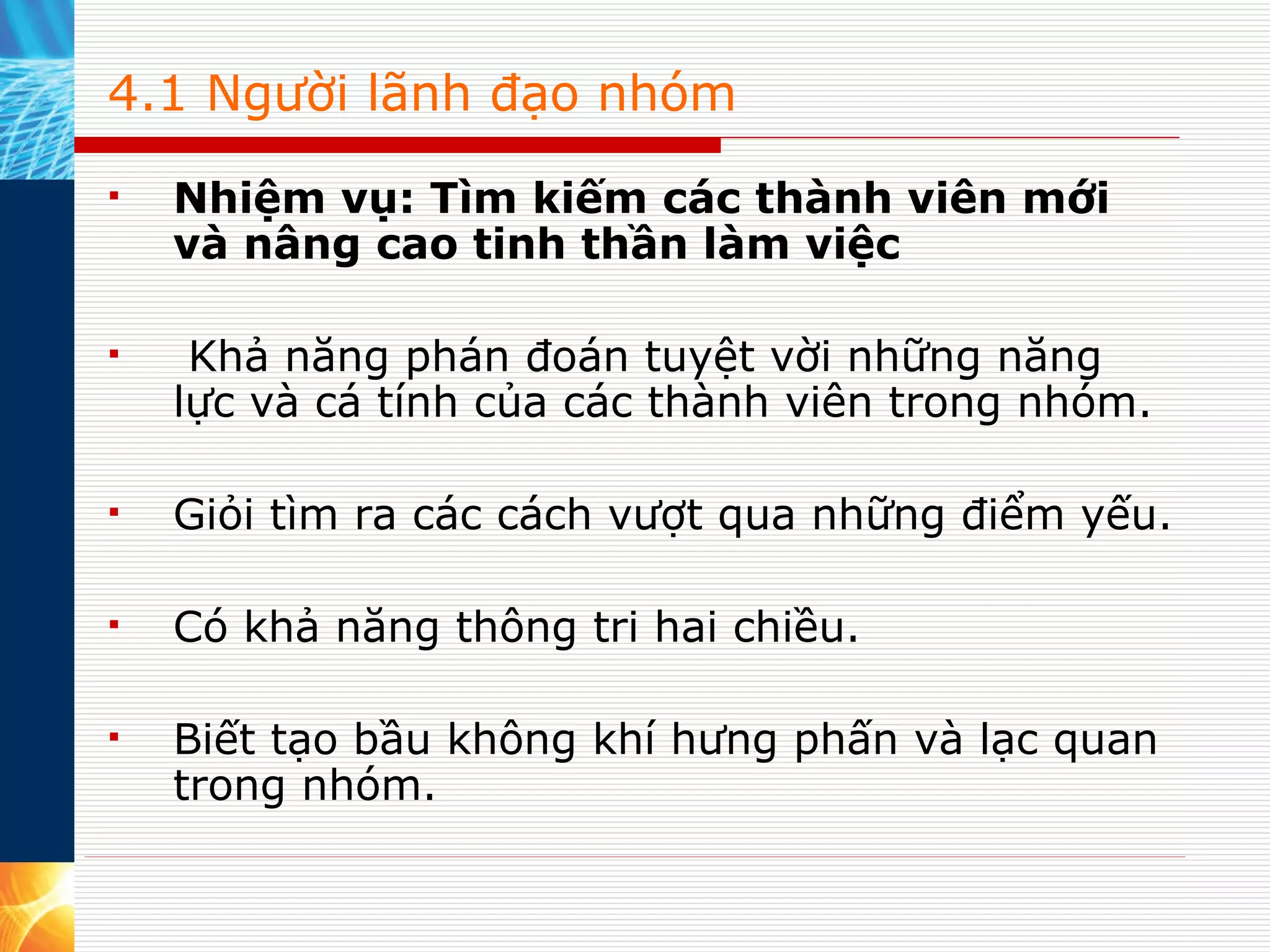 4.1 Người lãnh đạo nhóm Nhiệm vụ: Tìm kiếm các thành viên mới và nâng cao tinh thần làm việc    Khả năng phán đoán tuyệt vời những năng lực và cá tính của các thành viên trong nhóm. Giỏi tìm ra các cách vượt qua những điểm yếu. Có khả năng thông tri hai chiều. Biết tạo bầu không khí hưng phấn và lạc quan trong nhóm. 