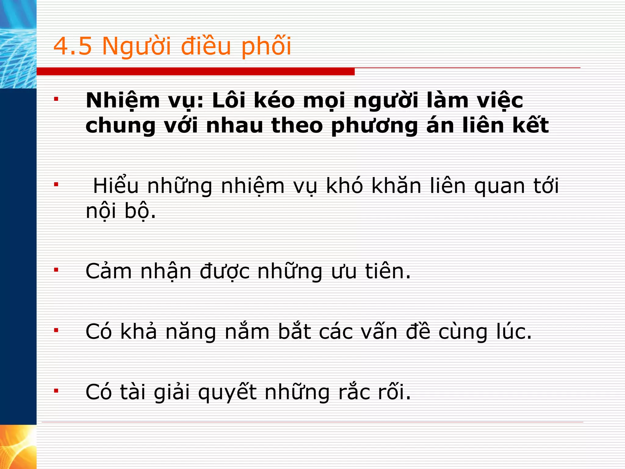 4.5 Người điều phối Nhiệm vụ: Lôi kéo mọi người làm việc chung với nhau theo phương án liên kết    Hiểu những nhiệm vụ khó khăn liên quan tới nội bộ. Cảm nhận được những ưu tiên. Có khả năng nắm bắt các vấn đề cùng lúc. Có tài giải quyết những rắc rối. 
