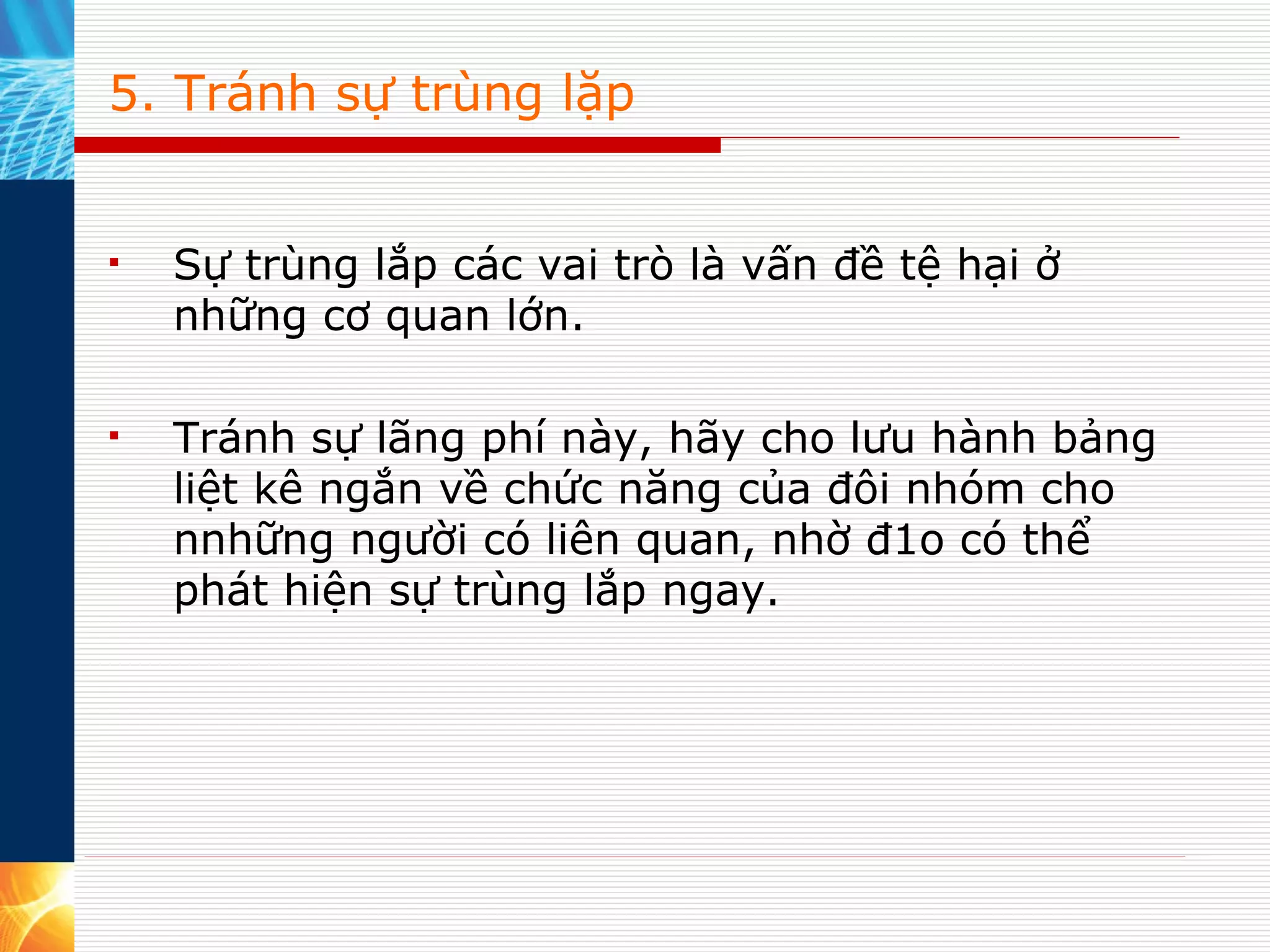 5. Tránh sự trùng lặp Sự trùng lắp các vai trò là vấn đề tệ hại ở những cơ quan lớn.  Tránh sự lãng phí này, hãy cho lưu hành bảng liệt kê ngắn về chức năng của đôi nhóm cho nnhững người có liên quan, nhờ đ1o có thể phát hiện sự trùng lắp ngay. 
