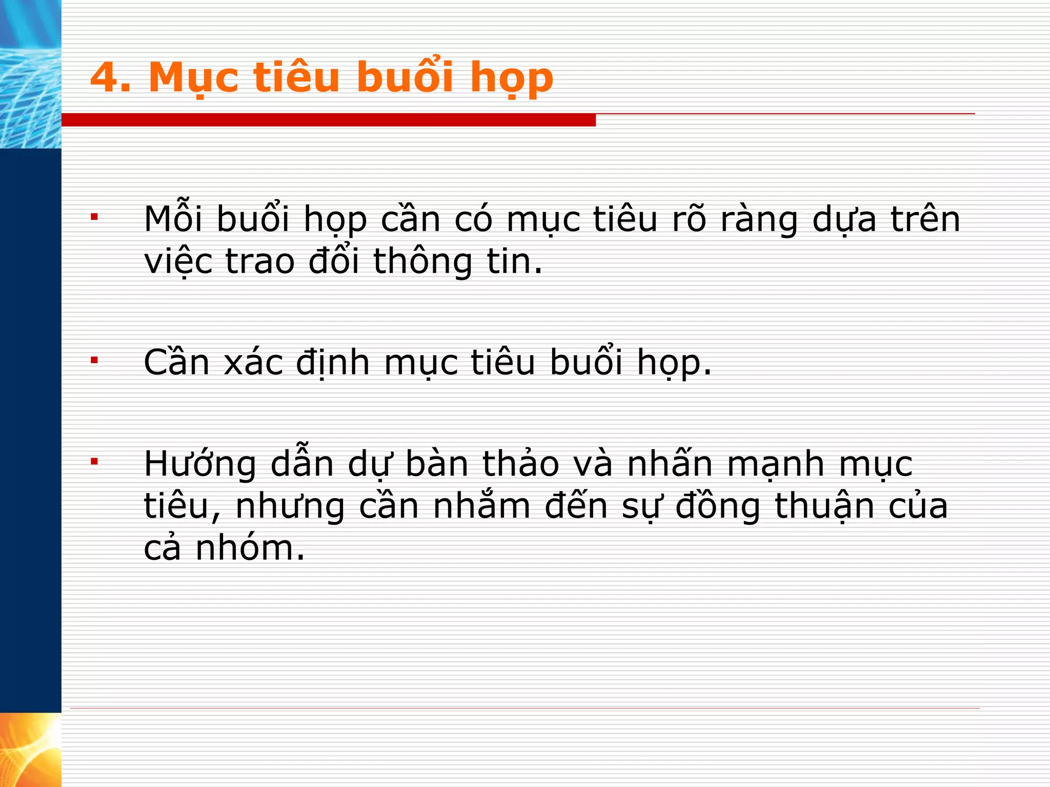 4. Mục tiêu buổi họp Mỗi buổi họp cần có mục tiêu rõ ràng dựa trên việc trao đổi thông tin.  Cần xác định mục tiêu buổi họp.  Hướng dẫn dự bàn thảo và nhấn mạnh mục tiêu, nhưng cần nhắm đến sự đồng thuận của cả nhóm. 