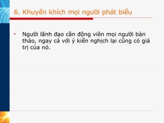 6. Khuyến khích mọi người phát biểu Người lãnh đạo cần động viên mọi người bàn thảo, ngay cả với ý kiến nghịch lại cũng có giá trị của nó. 