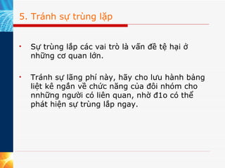 5. Tránh sự trùng lặp Sự trùng lắp các vai trò là vấn đề tệ hại ở những cơ quan lớn.  Tránh sự lãng phí này, hãy cho lưu hành bảng liệt kê ngắn về chức năng của đôi nhóm cho nnhững người có liên quan, nhờ đ1o có thể phát hiện sự trùng lắp ngay. 