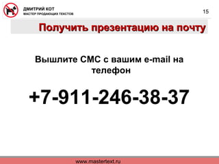 www.mastertext.ru
ДМИТРИЙ КОТ
МАСТЕР ПРОДАЮЩИХ ТЕКСТОВ
15
Получить презентацию на почтуПолучить презентацию на почту
Вышлите СМС с вашим e-mail на
телефон
+7-911-246-38-37
 