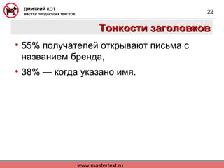 www.mastertext.ru
ДМИТРИЙ КОТ
МАСТЕР ПРОДАЮЩИХ ТЕКСТОВ
22
Тонкости заголовковТонкости заголовков
• 55% получателей открывают письма с
названием бренда,
• 38% — когда указано имя.
 
