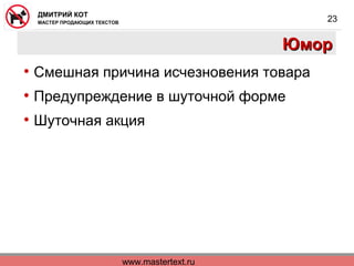 www.mastertext.ru
ДМИТРИЙ КОТ
МАСТЕР ПРОДАЮЩИХ ТЕКСТОВ
23
ЮморЮмор
• Смешная причина исчезновения товара
• Предупреждение в шуточной форме
• Шуточная акция
 
