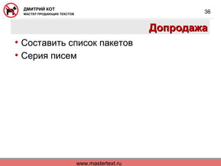www.mastertext.ru
ДМИТРИЙ КОТ
МАСТЕР ПРОДАЮЩИХ ТЕКСТОВ
36
ДопродажаДопродажа
• Составить список пакетов
• Серия писем
 