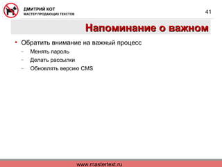 www.mastertext.ru
ДМИТРИЙ КОТ
МАСТЕР ПРОДАЮЩИХ ТЕКСТОВ
41
Напоминание о важномНапоминание о важном
• Обратить внимание на важный процесс
− Менять пароль
− Делать рассылки
− Обновлять версию CMS
 
