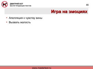 www.mastertext.ru
ДМИТРИЙ КОТ
МАСТЕР ПРОДАЮЩИХ ТЕКСТОВ
46
Игра на эмоцияхИгра на эмоциях
• Апелляция к чувству вины
• Вызвать жалость
 