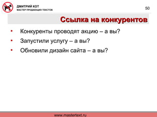 www.mastertext.ru
ДМИТРИЙ КОТ
МАСТЕР ПРОДАЮЩИХ ТЕКСТОВ
50
Ссылка на конкурентовСсылка на конкурентов
• Конкуренты проводят акцию – а вы?
• Запустили услугу – а вы?
• Обновили дизайн сайта – а вы?
 