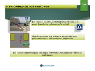 Los peatones tendrán prioridad sobre los vehículos en los
pasos de peatones, incluso sin señal vertical.
Cuando vayamos a girar a derecha o izquierda y haya
peatones cruzando, incluso sin paso de peatones.
Los vehículos cederán el paso a las tropas en formación, filas escolares y comitivas
organizadas.
TEMA
114- PRIORIDAD DE LOS PEATONES
 