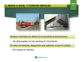 Moderar velocidad por debajo de la permitida al aproximarnos.
• No atravesarlos con las barreras en movimiento
En paso sin barreras, asegurarse que podemos cruzar sin peligro.
• Se cruzará sin demora
TEMA
115- PASOS A NIVEL Y PUENTES MÓVILES
 