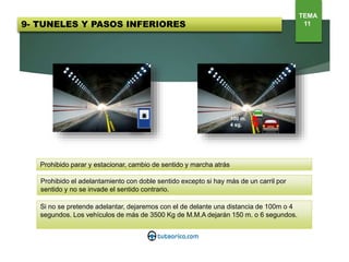 Prohibido parar y estacionar, cambio de sentido y marcha atrás
Prohibido el adelantamiento con doble sentido excepto si hay más de un carril por
sentido y no se invade el sentido contrario.
Si no se pretende adelantar, dejaremos con el de delante una distancia de 100m o 4
segundos. Los vehículos de más de 3500 Kg de M.M.A dejarán 150 m. o 6 segundos.
100 m.
4 sg.
TEMA
119- TUNELES Y PASOS INFERIORES
 