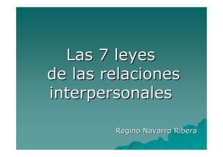 Las 7 leyesLas 7 leyes
de las relacionesde las relaciones
interpersonalesinterpersonales
ReginoRegino Navarro RiberaNavarro Ribera
 