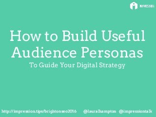 @lauralhampton @impressiontalkhttp://impression.tips/brightonseo2016
How to Build Useful
Audience Personas
To Guide Your Digital Strategy
@lauralhampton @impressiontalkhttp://impression.tips/brightonseo2016
 