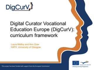 Digital Curator Vocational
Education Europe (DigCurV):
curriculum framework
Laura Molloy and Ann Gow
HATII, University of Glasgow
This project has been funded with support from the European Commission'
 