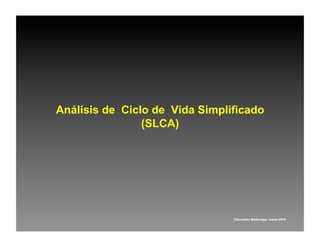 Análisis de Ciclo de Vida Simplificado
                (SLCA)




                                ©González Madariaga, marzo 2010
 