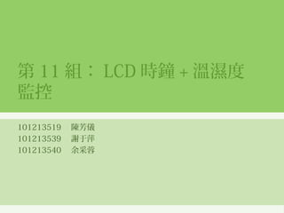 第 11 組： LCD 時鐘 + 溫濕度
監控
101213519 　陳芳儀
101213539 　謝于萍
101213540 　余采蓉

 