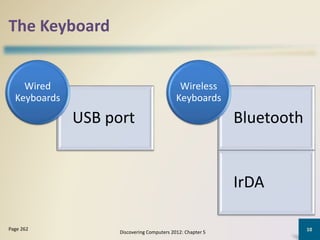 The Keyboard
USB port
Wired
Keyboards
Bluetooth
IrDA
Wireless
Keyboards
Discovering Computers 2012: Chapter 5
10Page 262
 