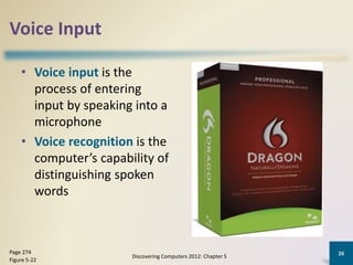 Voice Input
• Voice input is the
process of entering
input by speaking into a
microphone
• Voice recognition is the
computer’s capability of
distinguishing spoken
words
Discovering Computers 2012: Chapter 5
26Page 274
Figure 5-22
 