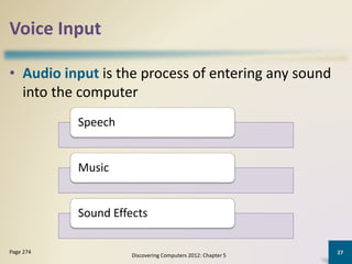 Voice Input
• Audio input is the process of entering any sound
into the computer
Discovering Computers 2012: Chapter 5
27Page 274
Speech
Music
Sound Effects
 
