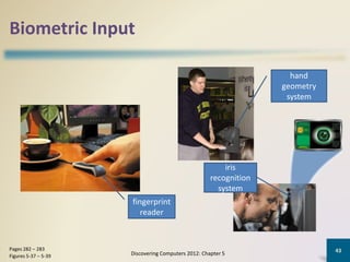 Biometric Input
Discovering Computers 2012: Chapter 5
43Pages 282 – 283
Figures 5-37 – 5-39
fingerprint
reader
hand
geometry
system
iris
recognition
system
 
