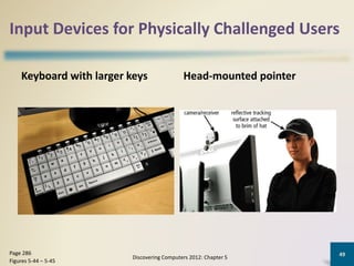 Input Devices for Physically Challenged Users
Keyboard with larger keys Head-mounted pointer
Discovering Computers 2012: Chapter 5
49Page 286
Figures 5-44 – 5-45
 