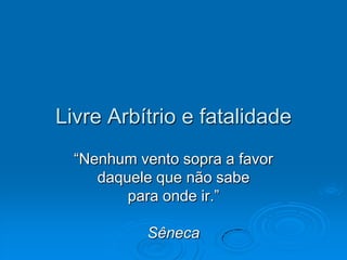 Livre Arbítrio e fatalidade
  “Nenhum vento sopra a favor
     daquele que não sabe
         para onde ir.”

           Sêneca
 