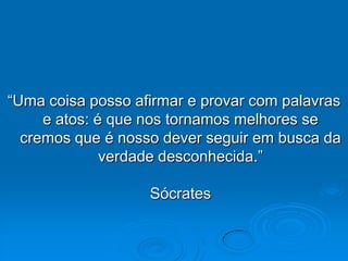 “Uma coisa posso afirmar e provar com palavras
     e atos: é que nos tornamos melhores se
  cremos que é nosso dever seguir em busca da
              verdade desconhecida.”

                   Sócrates
 