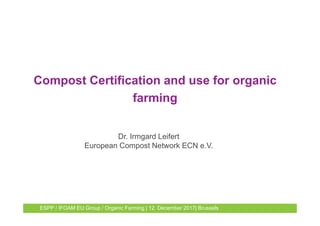 ESPP / IFOAM EU Group / Organic Farming | 12. December 2017| Brussels
Compost Certification and use for organic
farming
Dr. Irmgard Leifert
European Compost Network ECN e.V.
 