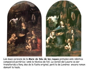 Les dues versions de la Mare de Déu de les roques pintades amb idèntica
composició pictòrica i amb la tècnica de l’oli. La versió del Louvre va ser
transferida a llenç des de la fusta original, però la de Londres encara roman
damunt la taula.
 