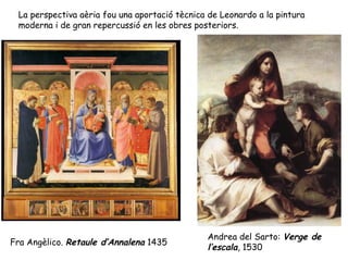 La perspectiva aèria fou una aportació tècnica de Leonardo a la pintura
 moderna i de gran repercussió en les obres posteriors.




                                               Andrea del Sarto: Verge de
Fra Angèlico. Retaule d’Annalena 1435
                                               l’escala, 1530
 