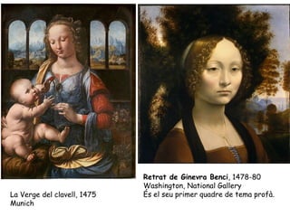 Retrat de Ginevra Benci, 1478-80
                             Washington, National Gallery
La Verge del clavell, 1475   És el seu primer quadre de tema profà.
Munich
 