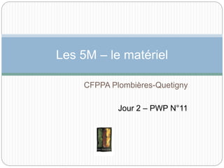 CFPPA Plombières-Quetigny
Jour 2 – PWP N°11
Les 5M – le matériel
 