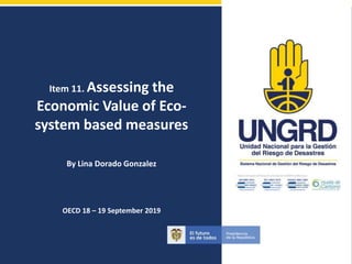 Item 11. Assessing the
Economic Value of Eco-
system based measures
By Lina Dorado Gonzalez
OECD 18 – 19 September 2019
 